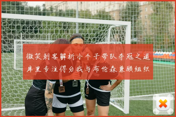 微笑刺客解析小个子带队夺冠之道库里专注得分我与布伦森兼顾组织与得分