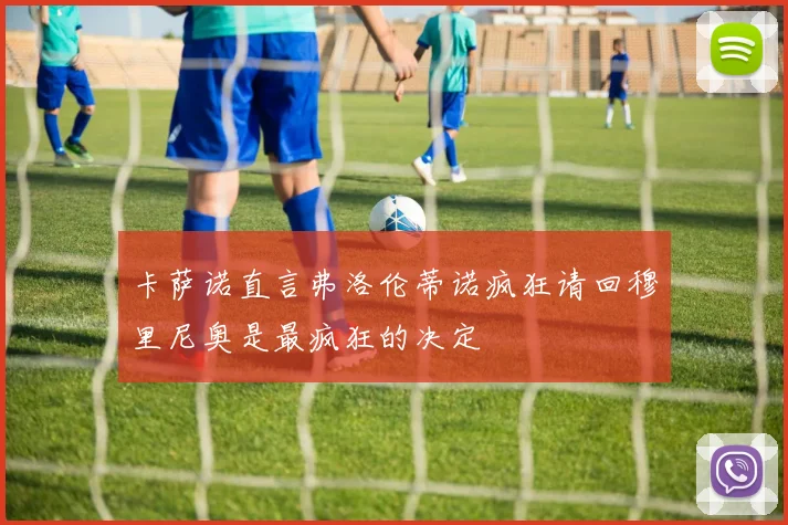 卡萨诺直言弗洛伦蒂诺疯狂请回穆里尼奥是最疯狂的决定