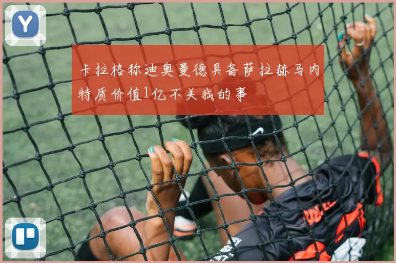 卡拉格称迪奥曼德具备萨拉赫马内特质价值1亿不关我的事
