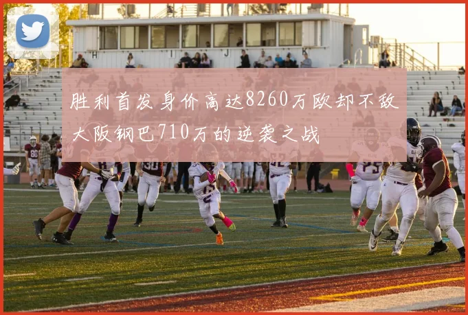 胜利首发身价高达8260万欧却不敌大阪钢巴710万的逆袭之战