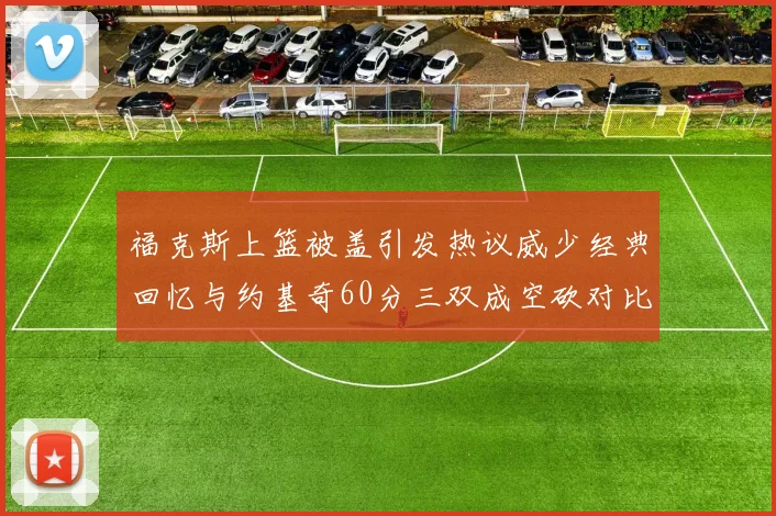 福克斯上篮被盖引发热议威少经典回忆与约基奇60分三双成空砍对比