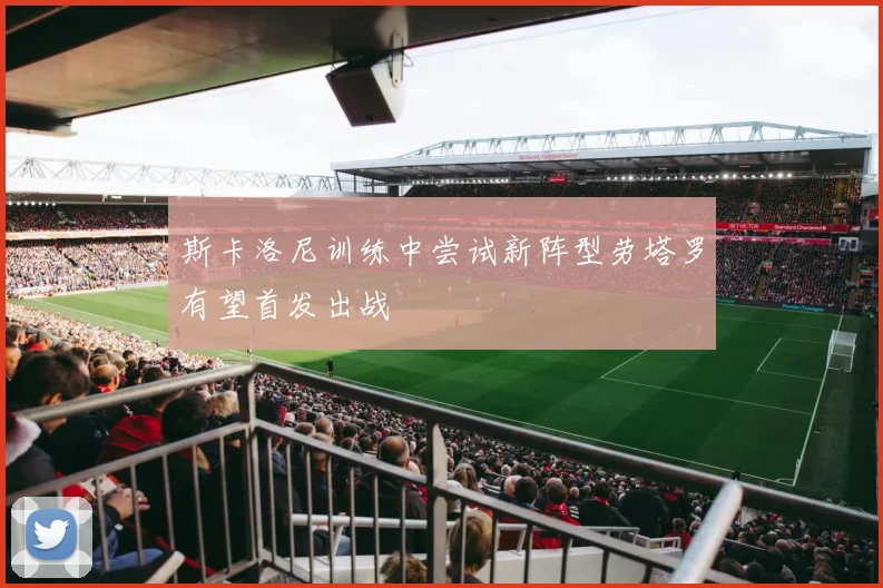 斯卡洛尼训练中尝试新阵型劳塔罗有望首发出战