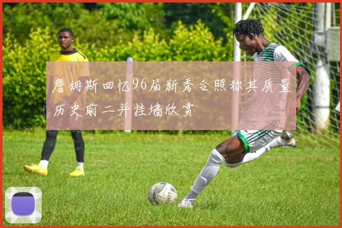 詹姆斯回忆96届新秀合照称其质量历史前二并挂墙欣赏