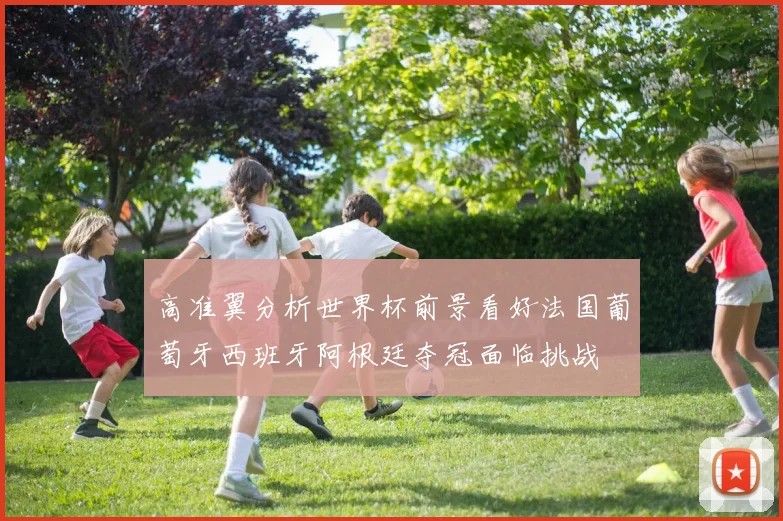 高准翼分析世界杯前景看好法国葡萄牙西班牙阿根廷夺冠面临挑战