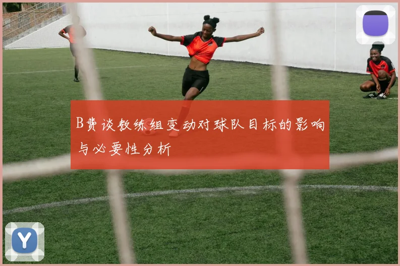 B费谈教练组变动对球队目标的影响与必要性分析