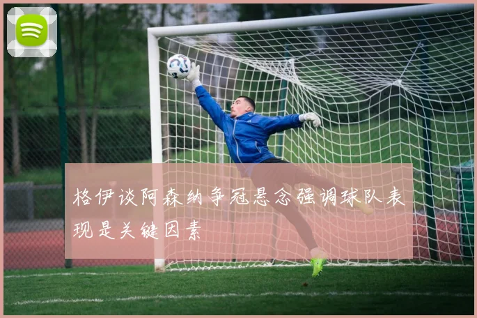 格伊谈阿森纳争冠悬念强调球队表现是关键因素