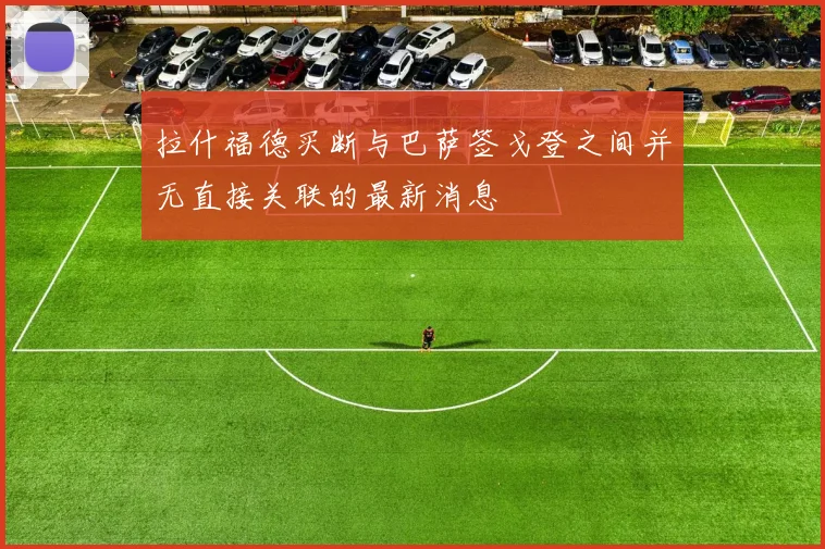 拉什福德买断与巴萨签戈登之间并无直接关联的最新消息