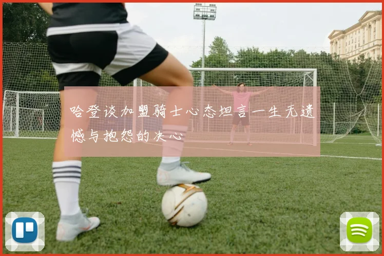 哈登谈加盟骑士心态坦言一生无遗憾与抱怨的决心