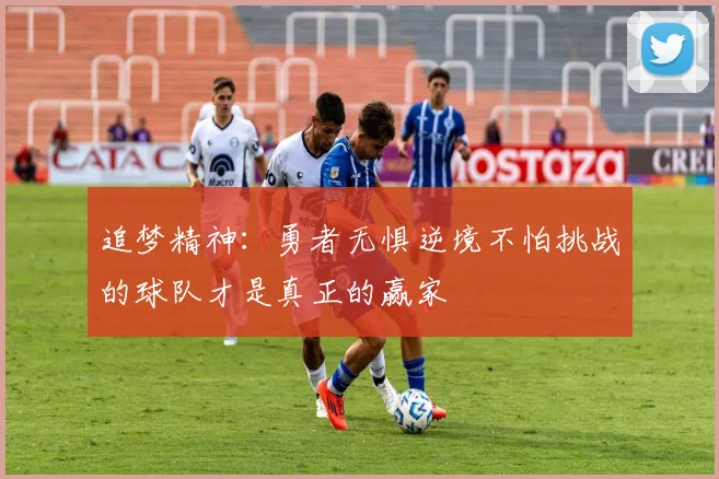 追梦精神：勇者无惧逆境不怕挑战的球队才是真正的赢家
