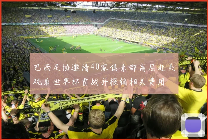 巴西足协邀请40家俱乐部高层赴美观看世界杯首战并报销相关费用