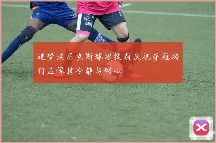 追梦谈尼克斯球迷提前庆祝夺冠游行应保持冷静与耐心
