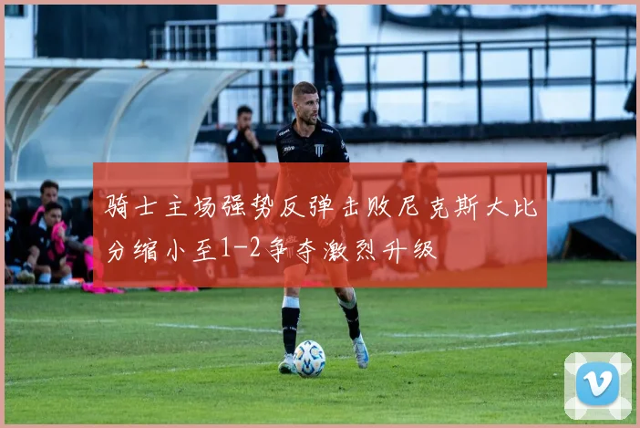 骑士主场强势反弹击败尼克斯大比分缩小至1-2争夺激烈升级